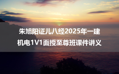 朱旭阳证儿八经2025年一建机电1V1面授至尊班课件讲义