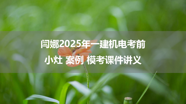 闫娜2025年一建机电考前小灶 案例 模考课件讲义
