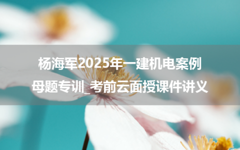 杨海军2025年一建机电案例母题专训_考前云面授课件讲义