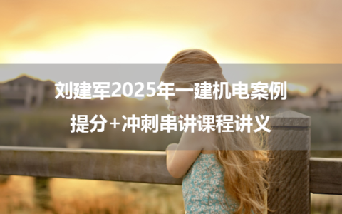 刘建军2025年一建机电案例提分+冲刺串讲课程讲义
