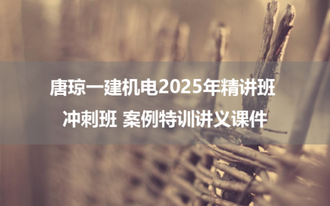 唐琼一建机电2025年精讲班 冲刺班 案例特训讲义课件