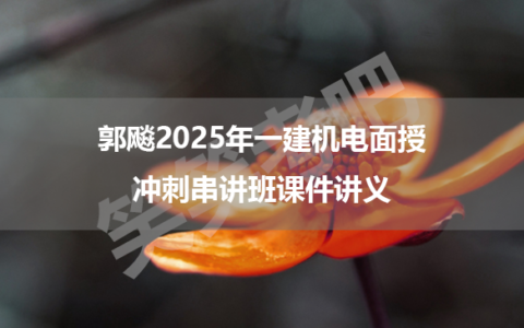 郭飚2025年一建机电面授冲刺串讲班课件讲义