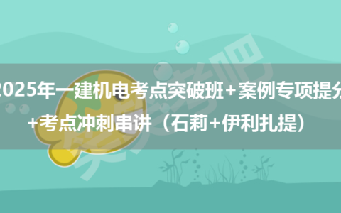 2025年一建机电考点突破班+案例专项提分+考点冲刺串讲（石莉+伊利扎提）