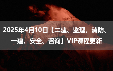 2025年4月10日【二建、监理，消防、一建、安全、咨询】VIP课程更新