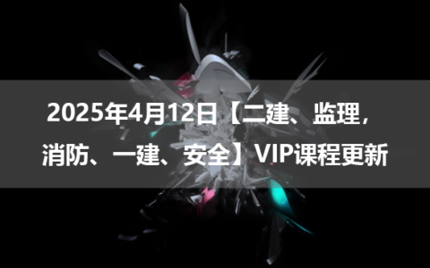 2025年4月12日【二建、监理，消防、一建、安全】VIP课程更新