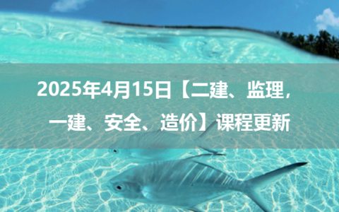 2025年4月15日【二建、监理，一建、安全、造价】课程更新