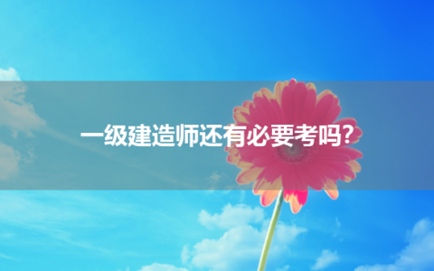 一级建造师还有必要考吗？