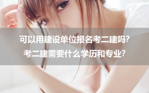 可以用建设单位报名考二建吗？考二建需要什么学历和专业？