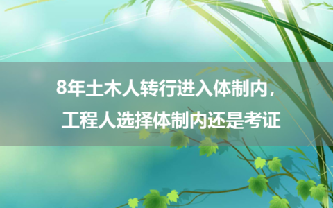 8年土木人转行进入体制内，工程人选择体制内还是考证