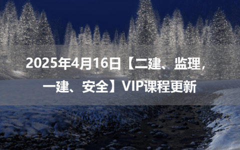 2025年4月16日【二建、监理，一建、安全】VIP课程更新