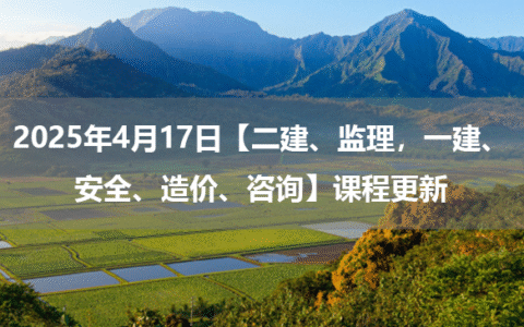 2025年4月17日【二建、监理，一建、安全、造价、咨询】课程更新