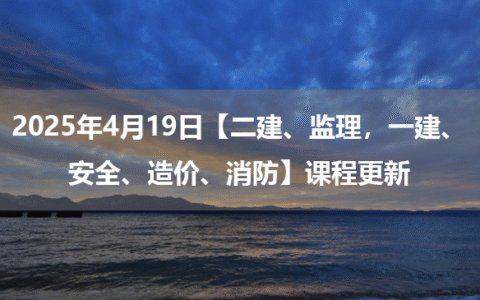 2025年4月19日【二建、监理，一建、安全、造价、消防】课程更新