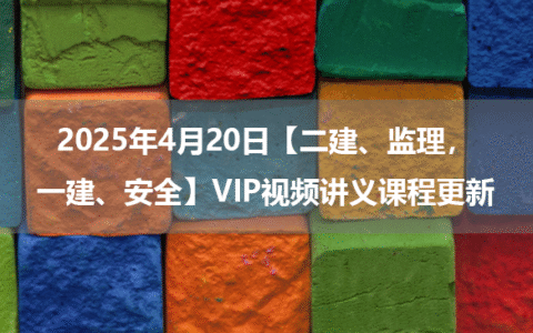 2025年4月20日【二建、监理，一建、安全】VIP视频讲义课程更新