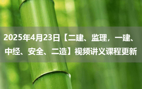 2025年4月23日【二建、监理，一建、中经、安全、二造】视频讲义课程更新