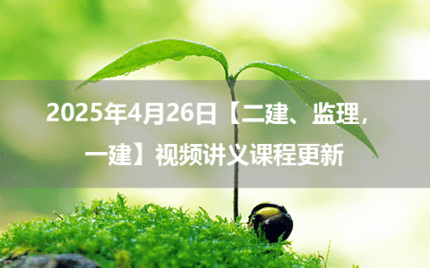 2025年4月26日【二建、监理，一建】视频讲义课程更新