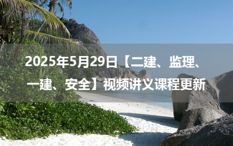 2025年5月29日【二建、监理、一建、安全】视频讲义课程更新_二次更新