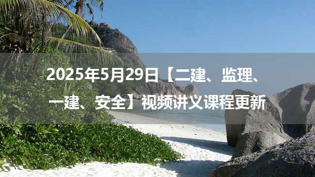 2025年5月29日【二建、监理、一建、安全】视频讲义课程更新