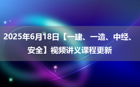 2025年6月18日【一建、一造、中经、安全】视频讲义课程更新