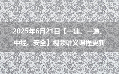 2025年6月22日【一建、一造、中经、安全】视频讲义课程更新