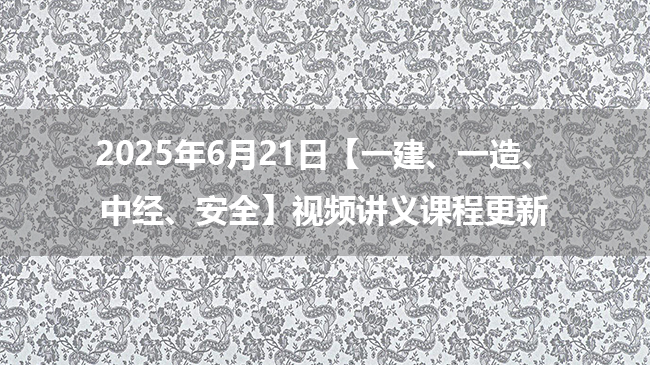 2025年6月22日【一建、一造、中经、安全】视频讲义课程更新