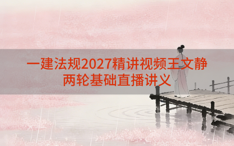 一建法规2027精讲视频王文静_一级建造师两轮基础直播讲义