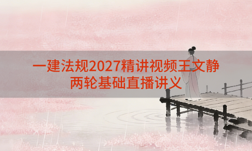 一建法规2027精讲视频王文静_一级建造师两轮基础直播讲义
