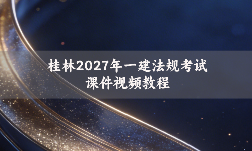 桂林2027年一建法规考试课件视频教程_一建法规破题桂林