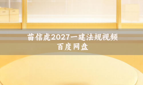 苗信虎2027一建法规视频百度网盘