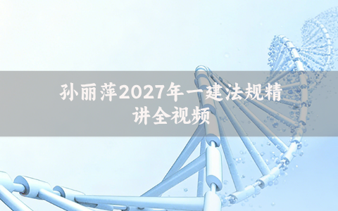 孙丽萍2027年一建法规精讲全视频_一级建造师课程讲义