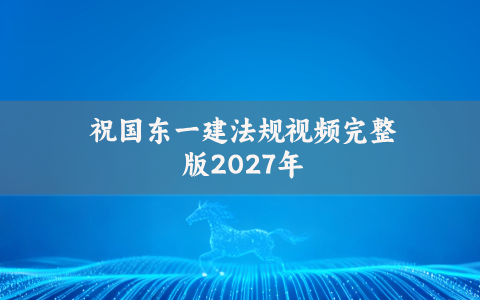 祝国东一建法规视频完整版2027年_一级建造师直播带学课程讲义