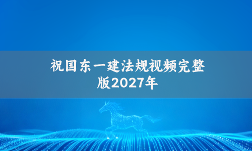 祝国东一建法规视频完整版2027年_一级建造师直播带学课程讲义