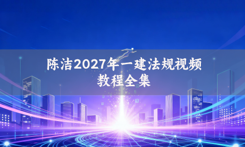 陈洁2027年一建法规视频教程全集_一级建造师教材精讲班
