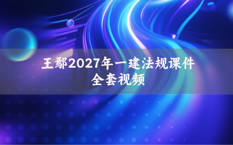 王鄢2027年一建法规课件全套视频_央企面授精讲一级建造师讲义