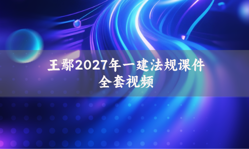 王鄢2027年一建法规课件全套视频_央企面授精讲一级建造师讲义
