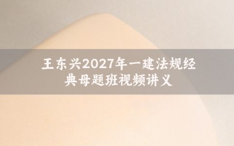 王东兴2027年一建法规经典母题班视频讲义百度云下载【完整】
