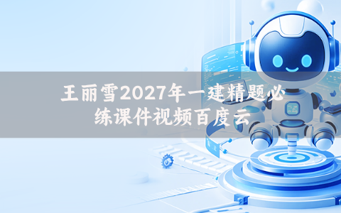 王丽雪2027年一建精题必练课件视频百度云（完整-推荐）