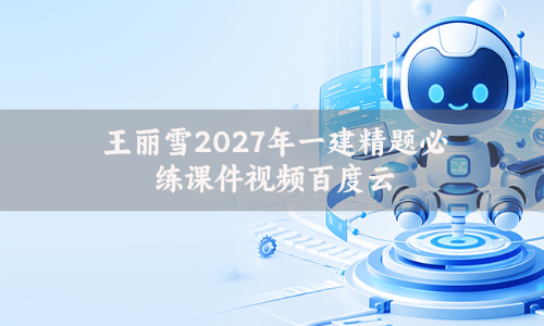 王丽雪2027年一建精题必练课件视频百度云（完整-推荐）