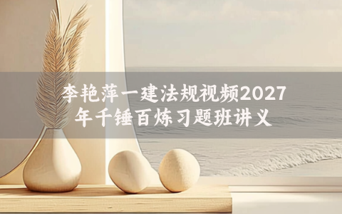 李艳萍一建法规视频2027年千锤百炼习题班讲义百度云