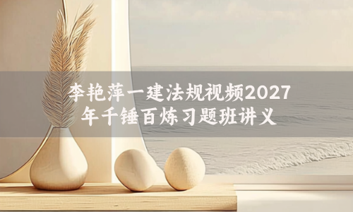 李艳萍一建法规视频2027年千锤百炼习题班讲义百度云