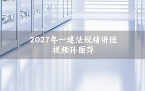 2027年一建法规精讲班视频_孙丽萍一级建造师章节习题班讲义