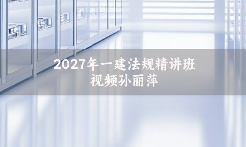 2027年一建法规精讲班视频_孙丽萍一级建造师章节习题班讲义