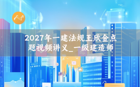 2027年一建法规王欣金点题视频讲义_一级建造师