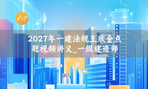 2027年一建法规王欣金点题视频讲义_一级建造师