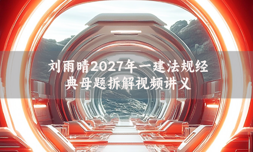 刘雨晴2027年一建法规经典母题拆解视频讲义百度网盘