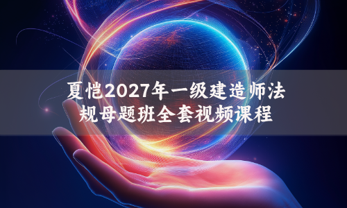 夏恺2027年一级建造师法规母题班全套视频课程