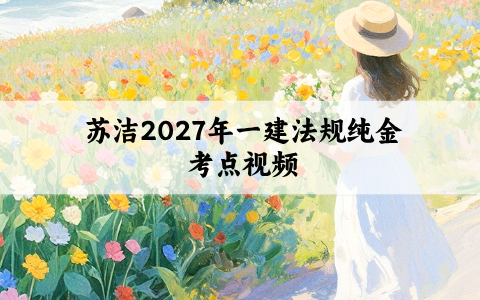 苏洁2027年一建法规纯金考点视频（一建法规讲义pdf分享）