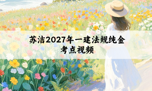 苏洁2027年一建法规纯金考点视频(一建法规讲义pdf分享)