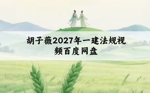 胡子薇2027年一建法规视频百度网盘下载_一级建造师冲刺专题课讲义