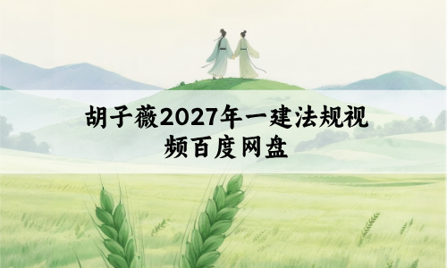 胡子薇2027年一建法规视频百度网盘下载_一级建造师冲刺专题课讲义