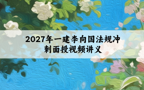 2027年一建李向国法规冲刺面授视频【5套卷+母题+讲义+一二建真题】